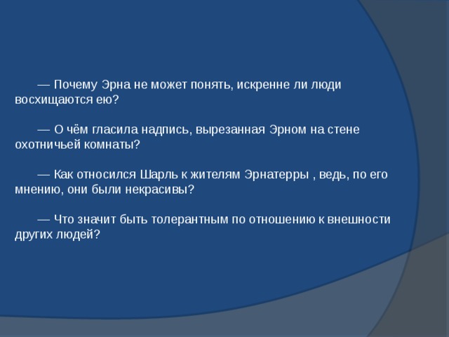  — Почему Эрна не может понять, искренне ли люди восхищаются ею?  — О чём гласила надпись, вырезанная Эрном на стене охотничьей комнаты?    — Как относился Шарль к жителям Эрнатерры , ведь, по его мнению, они были некрасивы?  — Что значит быть толерантным по отношению к внешности других людей?     