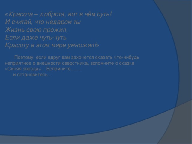 « Красота – доброта, вот в чём суть!    И считай, что недаром ты    Жизнь свою прожил,    Если даже чуть-чуть    Красоту в этом мире умножил! »       Поэтому, если вдруг вам захочется сказать что-нибудь неприятное о внешности сверстника, вспомните о сказке « Синяя звезда » . Вспомните……  и остановитесь … 