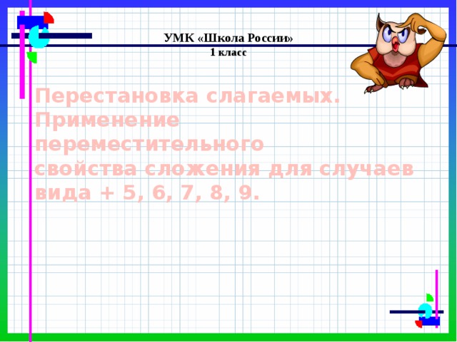УМК «Школа России» 1 класс  Перестановка слагаемых.  Применение  переместительного  свойства сложения для случаев  вида + 5, 6, 7, 8, 9. 