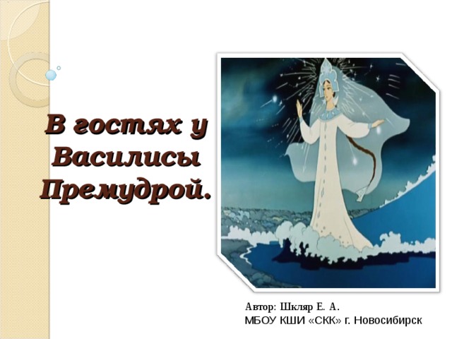 В гостях у Василисы Премудрой. Автор: Шкляр Е. А . МБОУ КШИ «СКК» г. Новосибирск