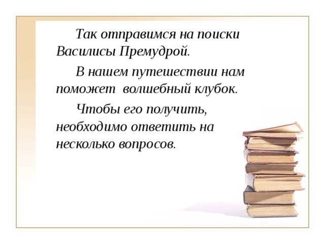 Так отправимся на поиски Василисы Премудрой.   В нашем путешествии нам поможет волшебный клубок.   Чтобы его получить, необходимо ответить на несколько вопросов.