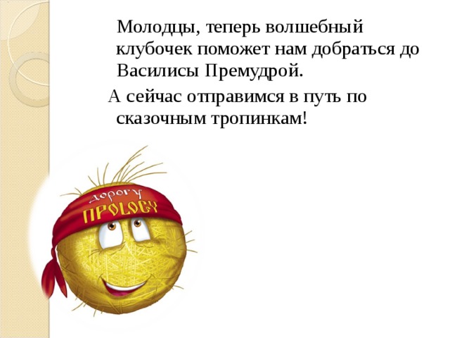 Молодцы, теперь волшебный клубочек поможет нам добраться до Василисы Премудрой.  А сейчас отправимся в путь по сказочным тропинкам!