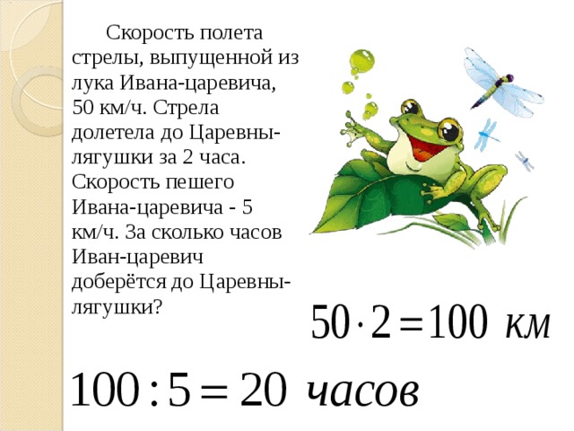 Скорость полета стрелы, выпущенной из лука Ивана-царевича, 50 км/ч. Стрела долетела до Царевны-лягушки за 2 часа. Скорость пешего Ивана-царевича - 5 км/ч. За сколько часов Иван-царевич доберётся до Царевны-лягушки?