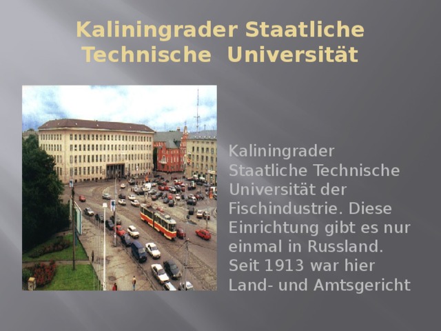 Kaliningrader Staatliche Technische Universität Kaliningrader Staatliche Technische Universität der Fischindustrie. Diese Einrichtung gibt es nur einmal in Russland. Seit 1913 war hier Land- und Amtsgericht 