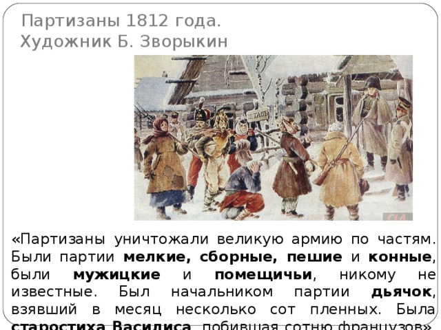 Партизаны 1812 года. Художник Б. Зворыкин «Партизаны уничтожали великую армию по частям. Были партии мелкие, сборные, пешие и конные , были мужицкие и помещичьи , никому не известные. Был начальником партии дьячок , взявший в месяц несколько сот пленных. Была старостиха Василиса , побившая сотню французов».