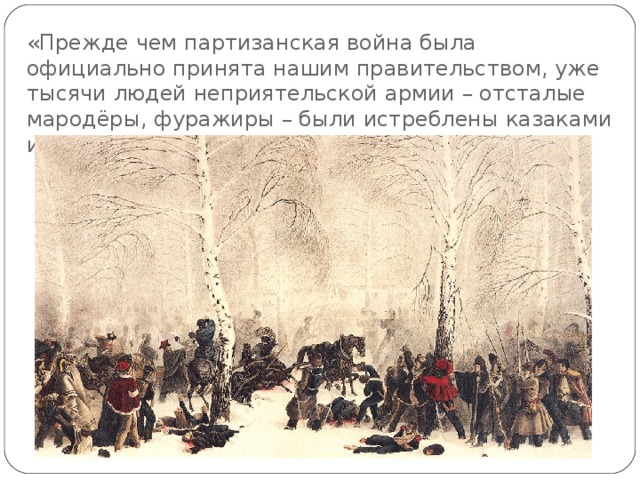 «Прежде чем партизанская война была официально принята нашим правительством, уже тысячи людей неприятельской армии – отсталые мародёры, фуражиры – были истреблены казаками и мужиками…»(Т. 4, гл.3; 12,13)