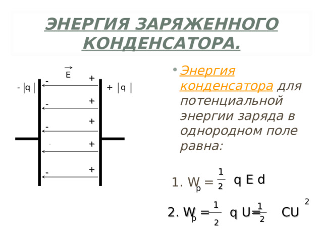 ЭНЕРГИЯ ЗАРЯЖЕННОГО КОНДЕНСАТОРА. Энергия конденсатора для потенциальной энергии заряда в однородном поле равна: 1. W = Е + - - q + q + - + - + - 1 + -  q  E  d 2 2 p 2 1 1 2. W = q U= CU p 2 2 