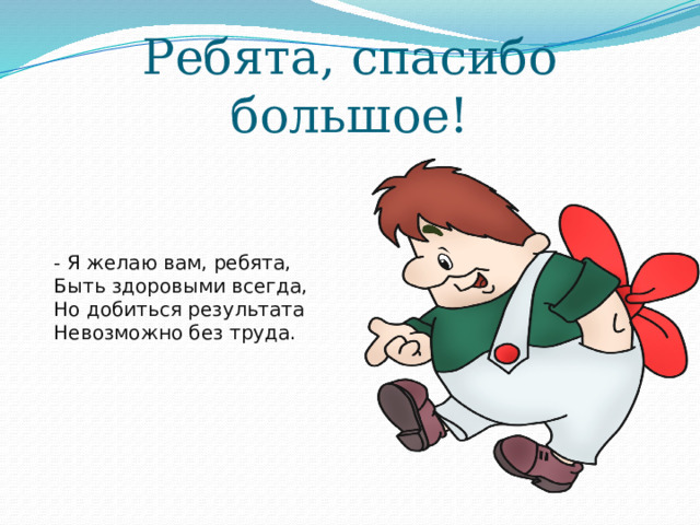 Ребята, спасибо большое! - Я желаю вам, ребята, Быть здоровыми всегда, Но добиться результата Невозможно без труда. 