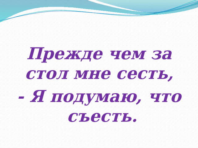 Прежде чем за стол мне сесть, - Я подумаю, что съесть. 