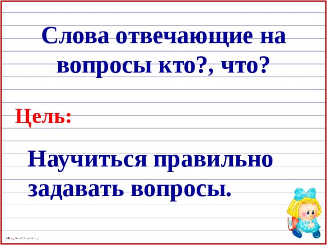 Слова отвечающие на вопросы кто?, что? Цель: Научиться правильно задавать вопросы.