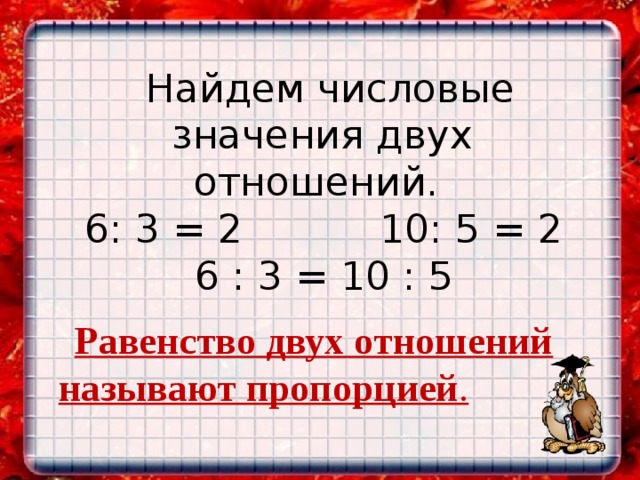 Найдем числовые значения двух отношений. 6: 3 = 2 10: 5 = 2 6 : 3 = 10 : 5 6: 24 6 3,2:4 24: 1 0,8 24 110:100 1,1 6 5,5: 5 5,6: 7 1.1 0.8 Равенство двух отношений называют пропорцией . 