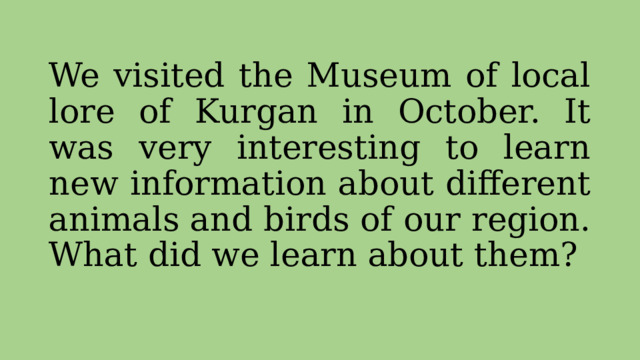 We visited the Museum of local lore of Kurgan in October. It was very interesting to learn new information about different animals and birds of our region. What did we learn about them? 