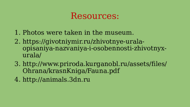 Resources: Photos were taken in the museum. https://givotniymir.ru/zhivotnye-urala-opisaniya-nazvaniya-i-osobennosti-zhivotnyx-urala/ http://www.priroda.kurganobl.ru/assets/files/Ohrana/krasnKniga/Fauna.pdf http://animals.3dn.ru 