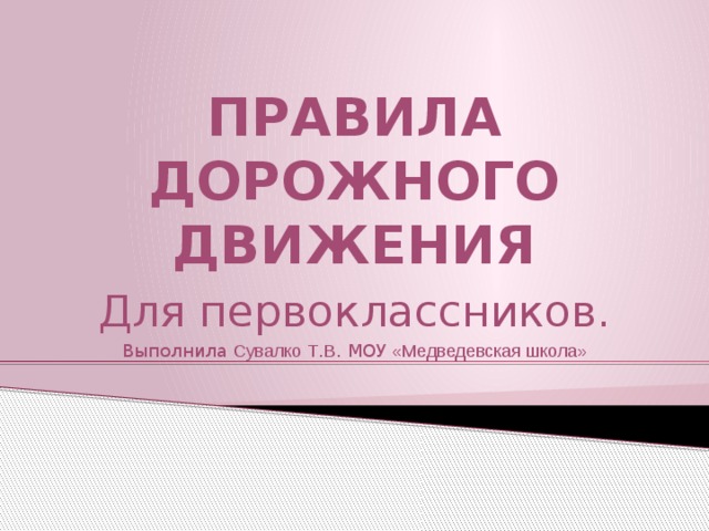 ПРАВИЛА ДОРОЖНОГО ДВИЖЕНИЯ Для первоклассников. Выполнила Сувалко  Т . В . МОУ «Медведевская школа» 