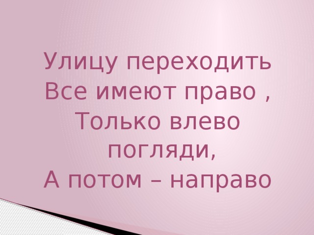 Улицу переходить Все имеют право , Только влево погляди, А потом – направо 