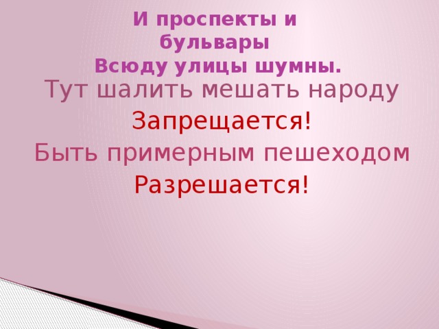 И проспекты и  бульвары  Всюду улицы шумны. Тут шалить мешать народу Запрещается! Быть примерным пешеходом Разрешается!  