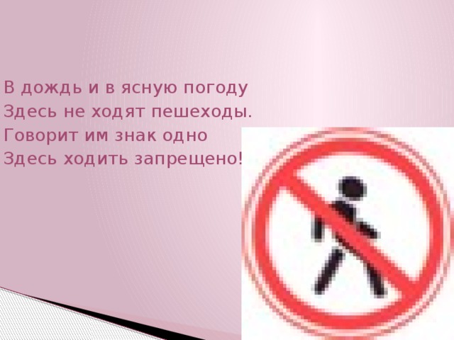 В дождь и в ясную погоду Здесь не ходят пешеходы. Говорит им знак одно Здесь ходить запрещено! 