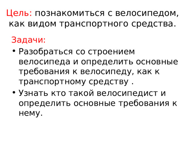 Цель: познакомиться с велосипедом, как видом транспортного средства. Задачи: Разобраться со строением велосипеда и определить основные требования к велосипеду, как к транспортному средству . Узнать кто такой велосипедист и определить основные требования к нему. 