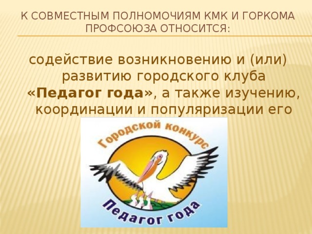 К СОВМЕСТНЫМ Полномочиям КМК и ГОРКОМА ПРОФСОЮЗА относИтся: содействие возникновению и (или) развитию городского клуба «Педагог года» , а также изучению, координации и популяризации его деятельности. 