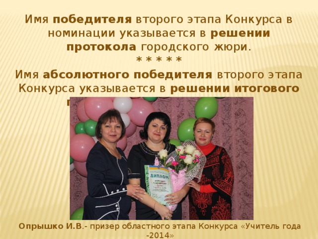 Имя победителя второго этапа Конкурса в номинации указывается в решении протокола городского жюри. * * * * * Имя абсолютного победителя второго этапа Конкурса указывается в решении итогового протокола городского жюри. Опрышко И.В .- призер областного этапа Конкурса «Учитель года -2014»  