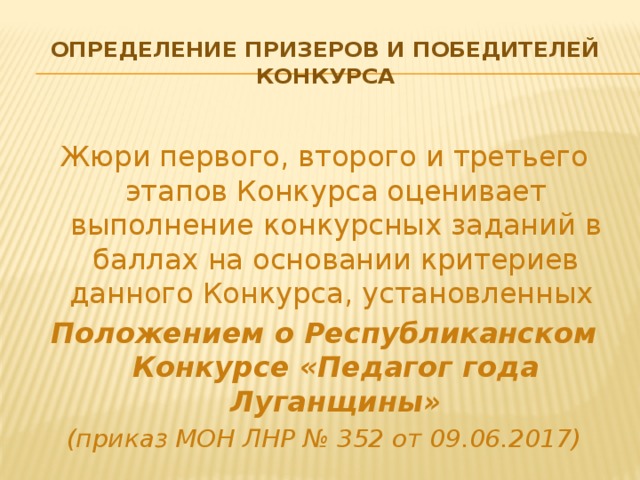 OПpeдeлениe призеров и победителей Конкурса Жюри первого, второго и третьего этапов Конкурса оценивает выполнение конкурсных заданий в баллах на основании критериев данного Конкурса, установленных Положением о Республиканском Конкурсе «Педагог года Луганщины» (приказ МОН ЛНР № 352 от 09.06.2017) 
