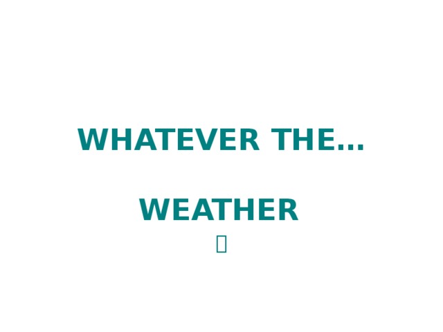 WHATEVER THE… WEATHER   