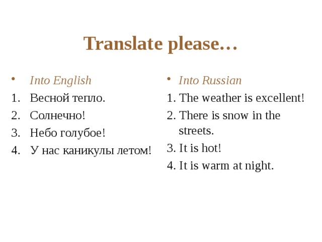 Translate please… Into English Into Russian Весной тепло. Солнечно! Небо голубое! У нас каникулы летом! 1. The weather is excellent! 2. There is snow in the streets. 3. It is hot! 4. It is warm at night. 