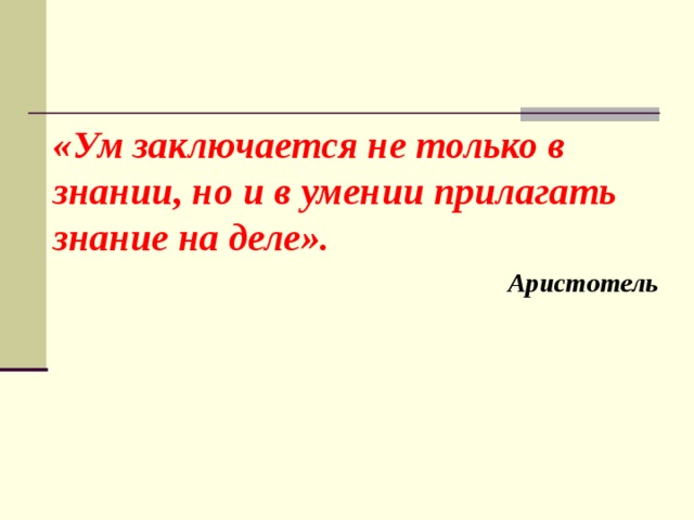 «Ум заключается не только в знании, но и в умении прилагать знание на деле». Аристотель 