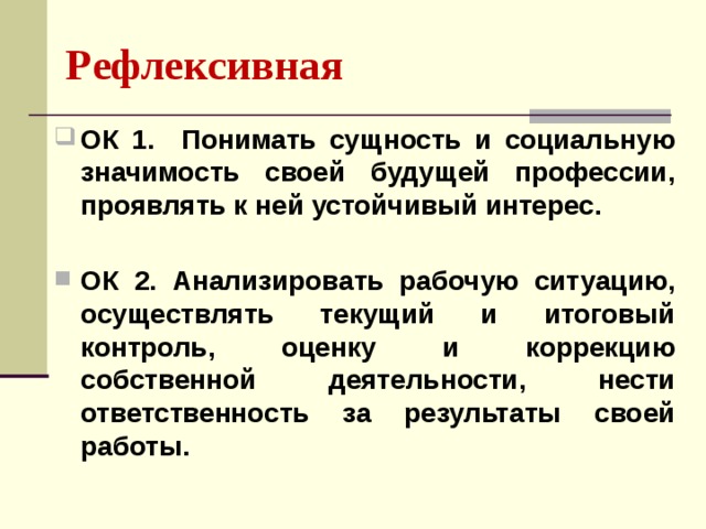 Рефлексивная  ОК 1. Понимать сущность и социальную значимость своей будущей профессии, проявлять к ней устойчивый интерес.    ОК 2. Анализировать рабочую ситуацию, осуществлять текущий и итоговый контроль, оценку и коррекцию собственной деятельности, нести ответственность за результаты своей работы.   