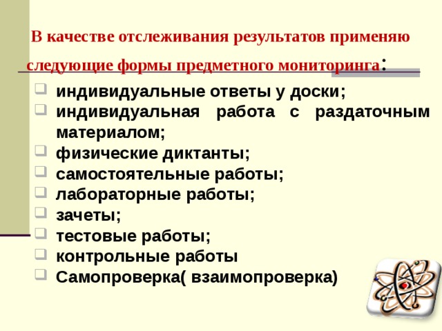  В качестве отслеживания результатов применяю следующие формы предметного мониторинга :   индивидуальные ответы у доски; индивидуальная работа с раздаточным материалом; физические диктанты; самостоятельные работы; лабораторные работы; зачеты; тестовые работы; контрольные работы Самопроверка( взаимопроверка) 