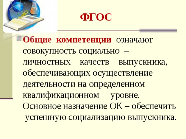 ФГОС Общие компетенции означают совокупность социально – личностных качеств выпускника, обеспечивающих осуществление деятельности на определенном квалификационном уровне. Основное назначение ОК – обеспечить успешную социализацию выпускника. 