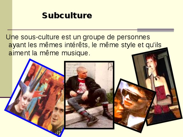 Subculture  Une sous-culture est un groupe de personnes ayant les mêmes intérêts, le même style et qu'ils aiment la même musique.  
