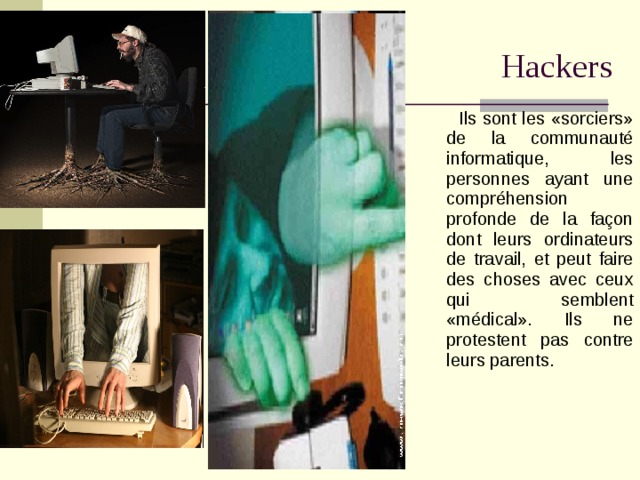  Hackers    Ils sont les «sorciers» de la communauté informatique, les personnes ayant une compréhension profonde de la façon dont leurs ordinateurs de travail, et peut faire des choses avec ceux qui semblent «médical». Ils ne protestent pas contre leurs parents. 