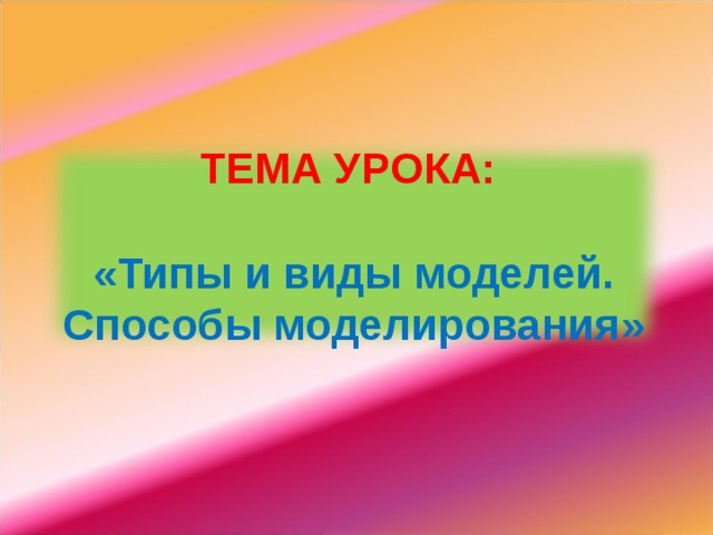 ТЕМА УРОКА:   « Типы и виды модел ей. Способы моделирования » 