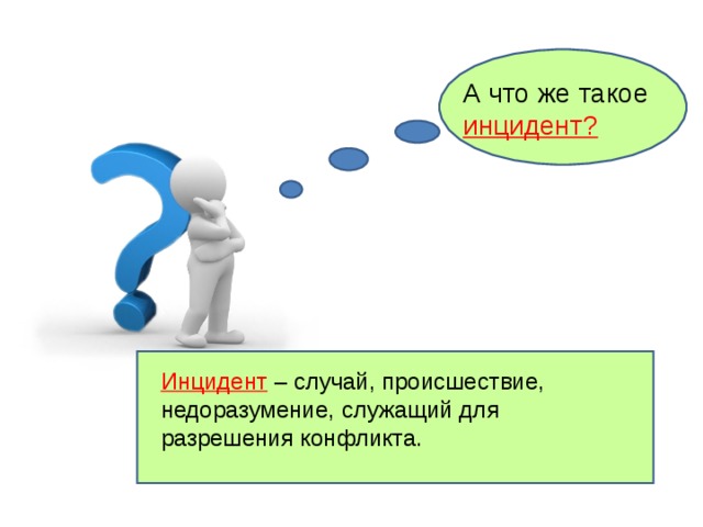 А что же такое инцидент? Инцидент – случай, происшествие, недоразумение, служащий для разрешения конфликта. 