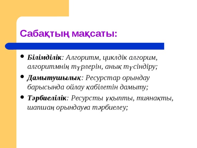 Сабақтың мақсаты: Білімділік : Алгоритм, циклдік алгорим, алгоритмнің түрлерін, анық түсіндіру; Дамытушылық : Ресурстар орындау барысында ойлау қабілетін дамыту; Тәрбиелілік : Ресурсты ұқыпты, тиянақты, шапшаң орындауға тәрбиелеу; 