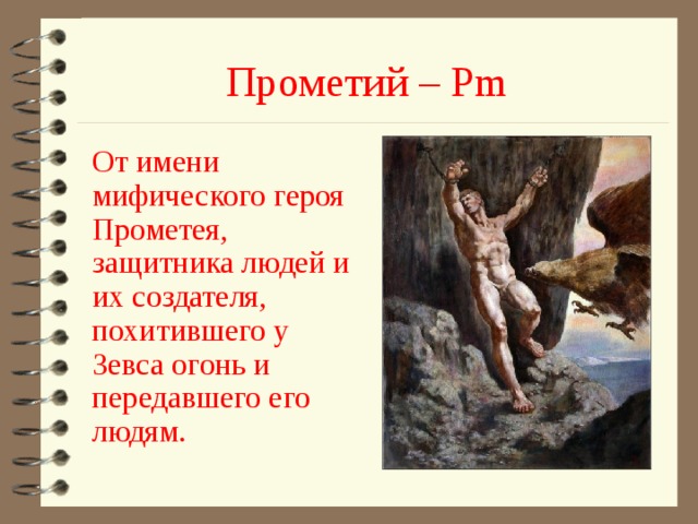 Прометий – Pm От имени мифического героя Прометея, защитника людей и их создателя, похитившего у Зевса огонь и передавшего его людям. 