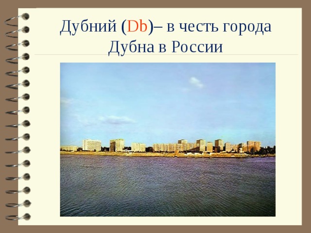 Дубний ( Db )– в честь города Дубна в России 