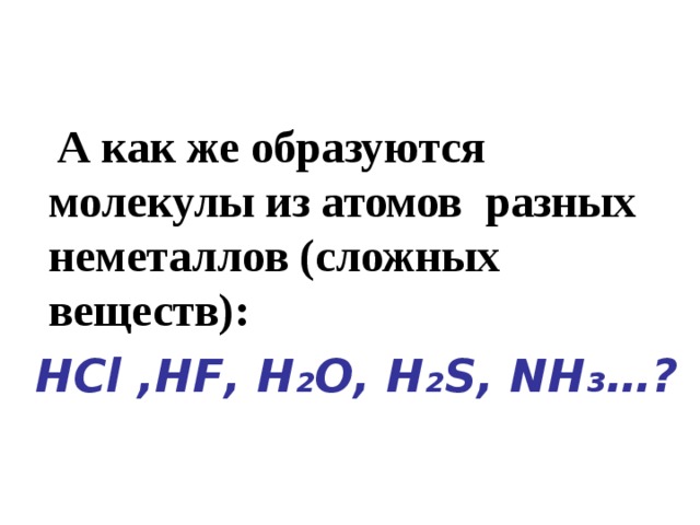  А как же образуются молекулы из атомов разных неметаллов (сложных веществ):  H С l , HF , Н₂О , Н₂ S, N Н₃… ?  