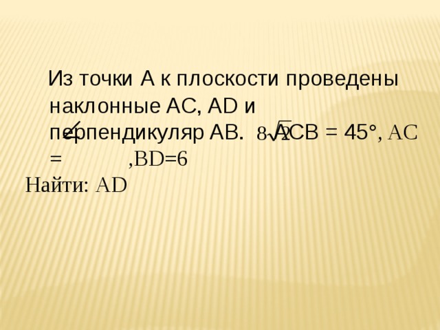  Из точки А к плоскости проведены наклонные AC, AD и перпендикуляр AB. ACB = 45 °, AC = ,ВD=6 Найти: АD 