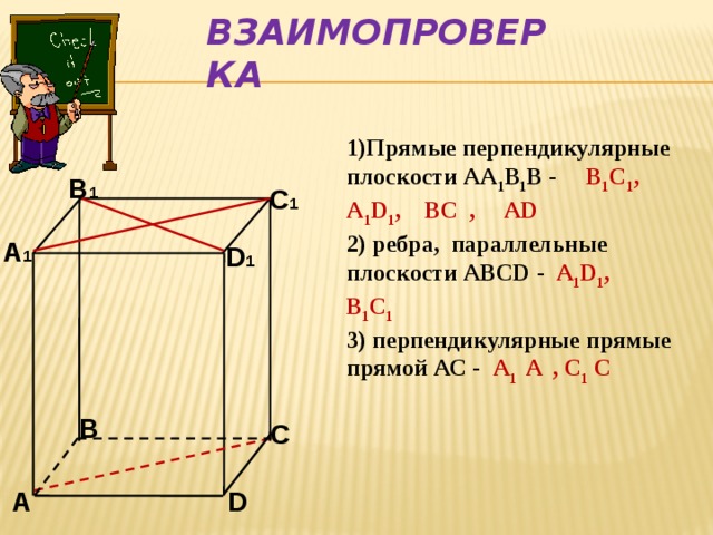Взаимопроверка 1)Прямые перпендикулярные плоскости АА 1 В 1 В - В 1 С 1 , А 1 D 1 , BC , AD 2) ребра, параллельные плоскости АВСD - А 1 D 1 , B 1 C 1 3) перпендикулярные прямые прямой АС - А 1 А  , C 1 С   В 1  С 1 А 1 D 1   В С А D 