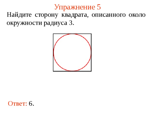 Упражнение 5 Найдите сторону квадрата, описанного около окружности радиуса 3 . В режиме слайдов ответы появляются после кликанья мышкой Ответ:  6 .