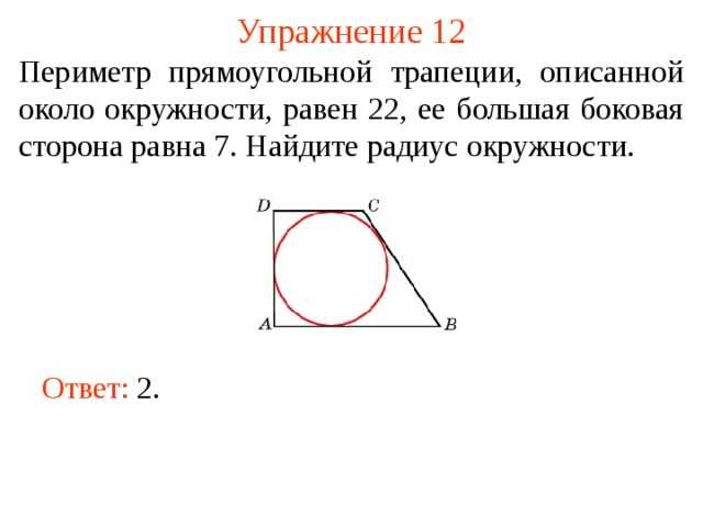 Упражнение 12 Периметр прямоугольной трапеции, описанной около окружности, равен 22, ее большая боковая сторона равна 7. Найдите радиус окружности. В режиме слайдов ответы появляются после кликанья мышкой Ответ: 2 .