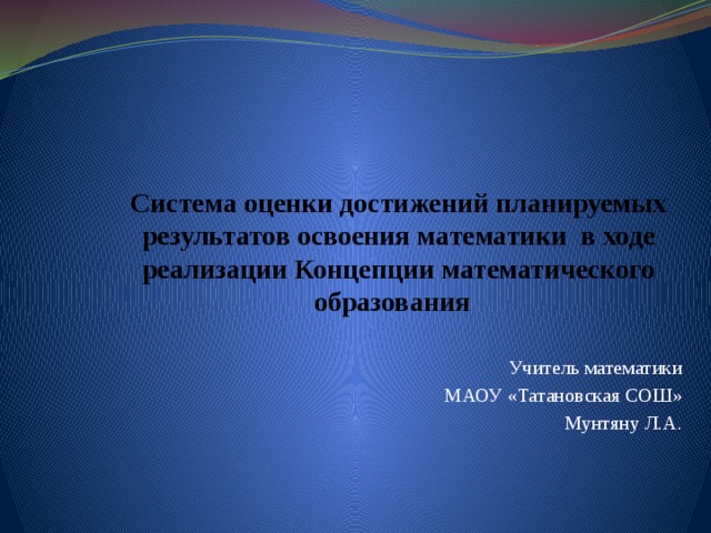 Система оценки достижений планируемых результатов освоения математики в ходе реализации Концепции математического образования Учитель математики  МАОУ «Татановская СОШ»  Мунтяну Л.А.