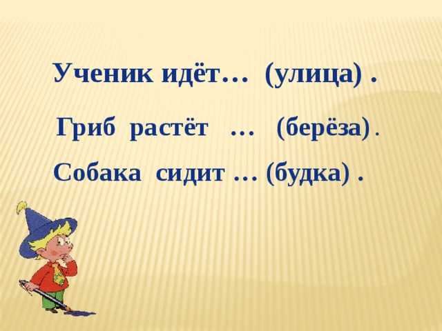 Ученик идёт… (улица) .  Гриб растёт … (берёза) . Собака сидит … (будка) .   