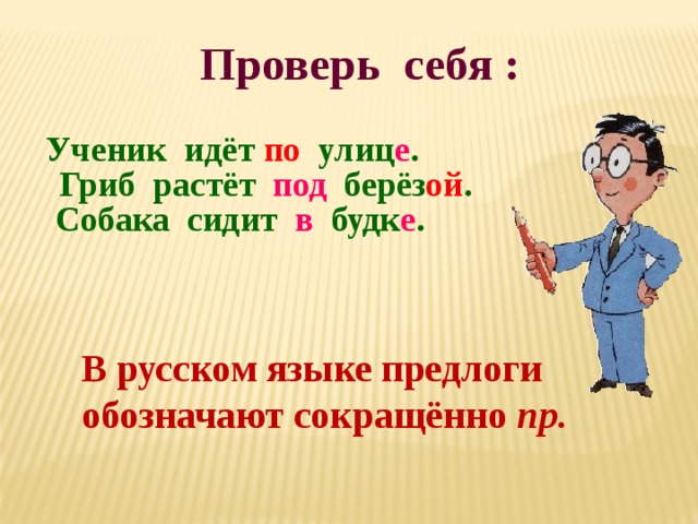 Проверь себя :  Ученик идёт по улиц е .  Гриб растёт под берёз ой .  Собака сидит в будк е .   В русском языке предлоги обозначают сокращённо пр. 