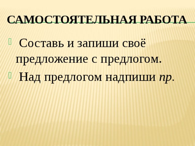 Самостоятельная работа  Составь и запиши своё предложение с предлогом.  Над предлогом надпиши пр. 