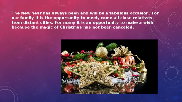The New Year has always been and will be a fabulous occasion. For our family it is the opportunity to meet, come all close relatives from distant cities. For many it is an opportunity to make a wish, because the magic of Christmas has not been canceled. 