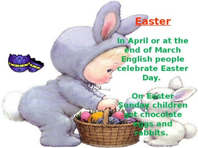 Easter  In April or at the end of March English people celebrate Easter Day.  On Easter Sunday children get chocolate eggs and rabbits. 