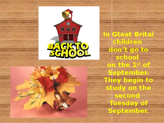In Gteat Britai children don’t go to school on the 1 st of September. They begin to study on the second Tuesday of September. 